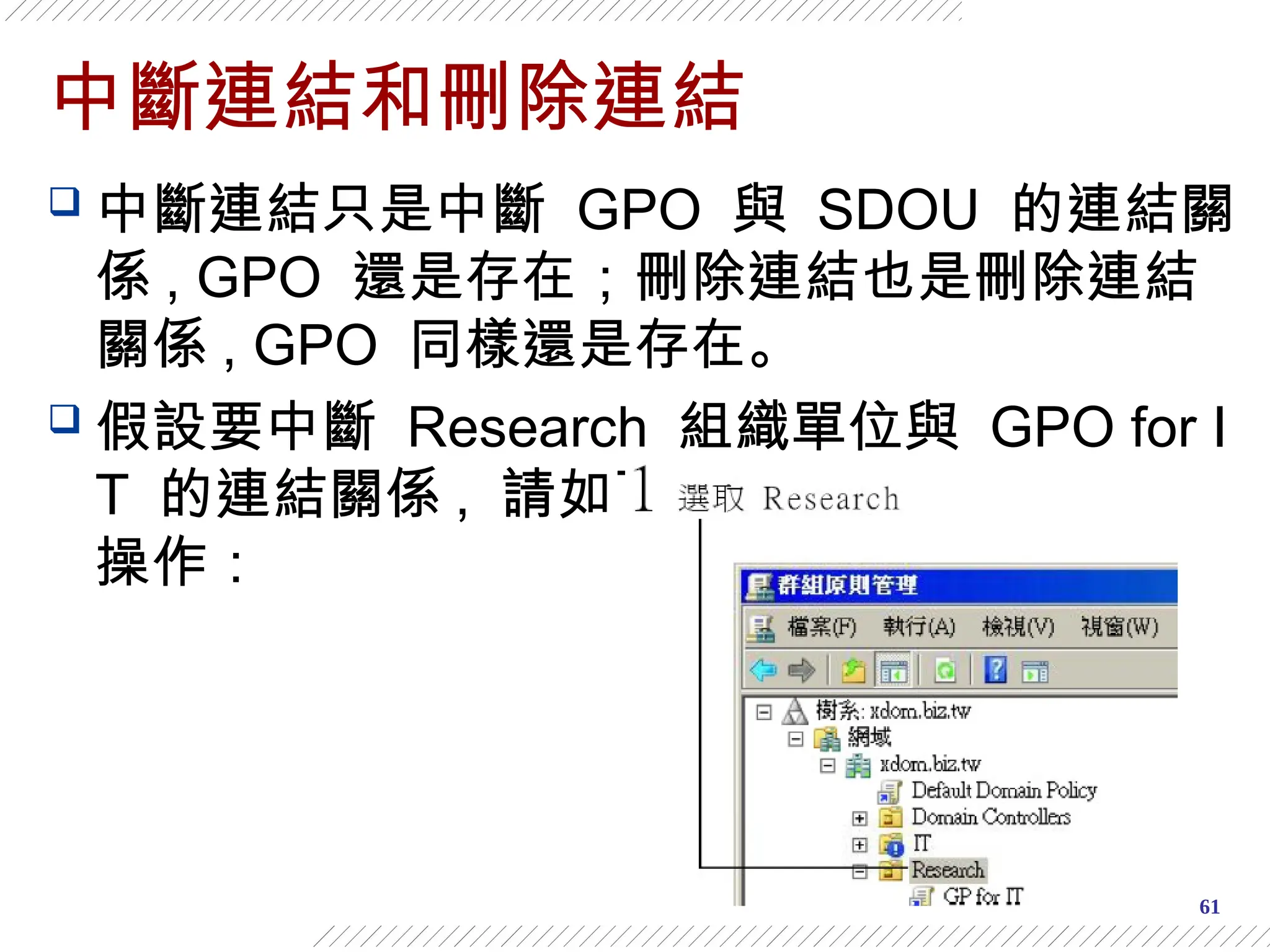 61
中斷連結和刪除連結
 中斷連結只是中斷 GPO 與 SDOU 的連結關
係 , GPO 還是存在；刪除連結也是刪除連結
關係 , GPO 同樣還是存在。
 假設要中斷 Research 組織單位與 GPO for I
T 的連結關係 , 請如下
操作：
 