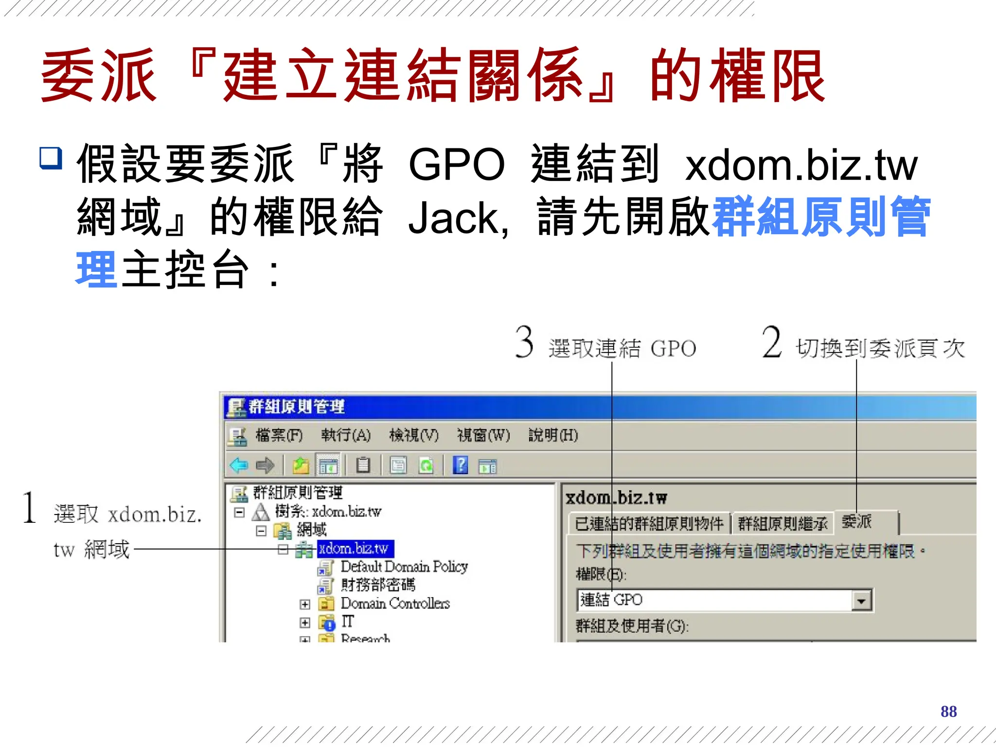 88
委派『建立連結關係』的權限
 假設要委派『將 GPO 連結到 xdom.biz.tw
網域』的權限給 Jack, 請先開啟群組原則管
理主控台：
 