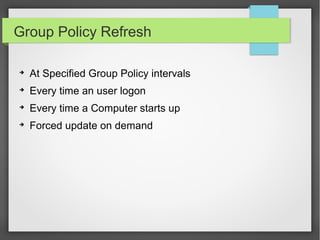 Group Policy Refresh
➔
At Specified Group Policy intervals
➔
Every time an user logon
➔
Every time a Computer starts up
➔
Forced update on demand
 