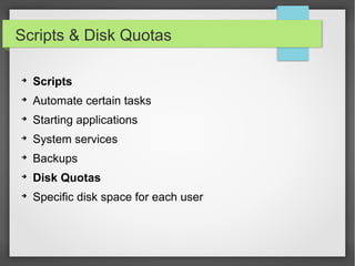 Scripts & Disk Quotas
➔
Scripts
➔
Automate certain tasks
➔
Starting applications
➔
System services
➔
Backups
➔
Disk Quotas
➔
Specific disk space for each user
 