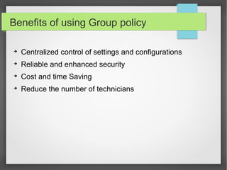 Benefits of using Group policy
➔
Centralized control of settings and configurations
➔
Reliable and enhanced security
➔
Cost and time Saving
➔
Reduce the number of technicians
 
