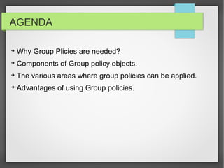 AGENDA
➔
Why Group Plicies are needed?
➔
Components of Group policy objects.
➔
The various areas where group policies can be applied.
➔
Advantages of using Group policies.
 