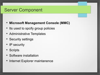 Server Component
➔
Microsoft Management Console (MMC)
➔
Its used to spcify group policies
➔
Administrative Templates
➔
Security settings
➔
IP security
➔
Scripts
➔
Software installation
➔
Internet Explorer maintanence
 