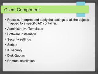 Client Component
➔
Process, Interpret and apply the settings to all the objects
mapped to a specific AD container.
➔
Administrative Templates
➔
Software installation
➔
Security settings
➔
Scripts
➔
IP security
➔
Disk Quotas
➔
Remote installation
 
