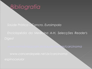 Saúde Prática – Cancro, Euroimpala
Enciclopédia da Medicina A-H, Selecções Reader's
Digest
www.minhavida.com.br/saude/temas/carcinoma
www.cancerdepele.net.br/carcinoma-
espinocelular
Bibliografia
 