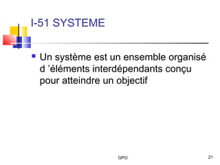GPO 21
I-51 SYSTEME
 Un système est un ensemble organisé
d ’éléments interdépendants conçu
pour atteindre un objectif
 