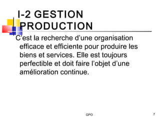 GPO 7
I-2 GESTION
PRODUCTION
C’est la recherche d’une organisation
efficace et efficiente pour produire les
biens et services. Elle est toujours
perfectible et doit faire l’objet d’une
amélioration continue.
 