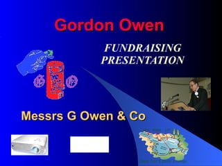 FUNDRAISING PRESENTATION Gordon Owen Messrs G Owen & Co 