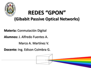 REDES “GPON” (GibabitPassiveOptical Networks) Materia: Conmutación Digital Alumnos: J. Alfredo Fuentes A. 	       Marco A. Martínez V. Docente: Ing. Edison Coímbra G. 