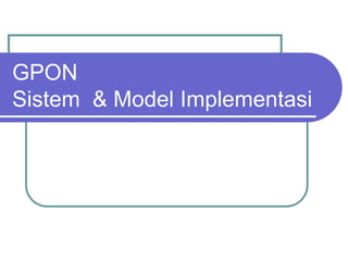 GPON
Sistem & Model Implementasi
 