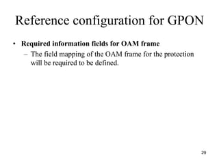 Reference configuration for GPON
• Required information fields for OAM frame
   – The field mapping of the OAM frame for the protection
     will be required to be defined.




                                                             29
 