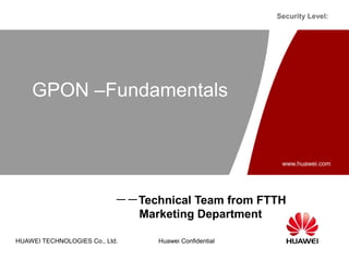 www.huawei.com
HUAWEI TECHNOLOGIES Co., Ltd. Huawei Confidential
Security Level:
GPON –Fundamentals
－－Technical Team from FTTH
Marketing Department
 