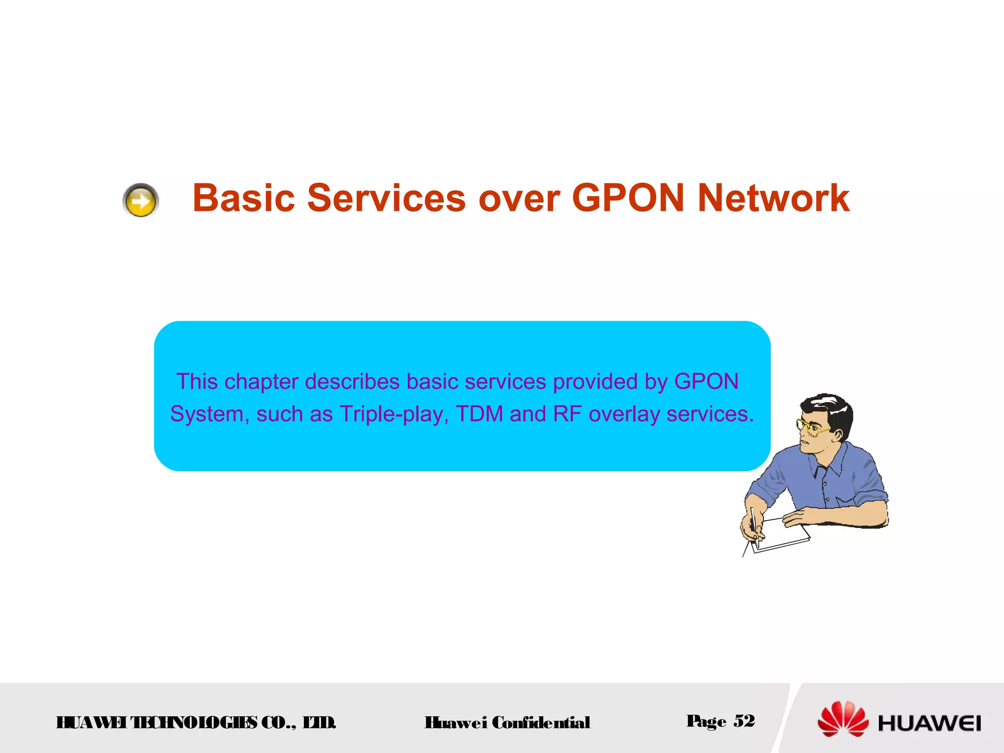 HUAWEITECHNOLOGIES CO., LTD. Huawei Confidential Page 52
Basic Services over GPON Network
This chapter describes basic services provided by GPON
System, such as Triple-play, TDM and RF overlay services.
 