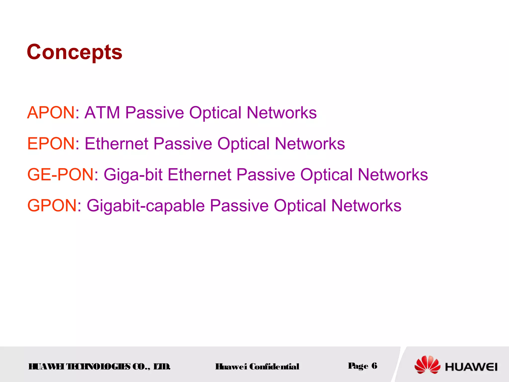 HUAWEITECHNOLOGIES CO., LTD. Huawei Confidential Page 6
Concepts
APON: ATM Passive Optical Networks
EPON: Ethernet Passive Optical Networks
GE-PON: Giga-bit Ethernet Passive Optical Networks
GPON: Gigabit-capable Passive Optical Networks
 
