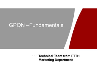 GPON –Fundamentals
－－Technical Team from FTTH
Marketing Department
 