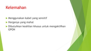 Kelemahan
 Menggunakan kabel yang sensitif
 Harganya yang mahal
 Dibutuhkan keahlian khusus untuk mengaktifkan
GPON
 