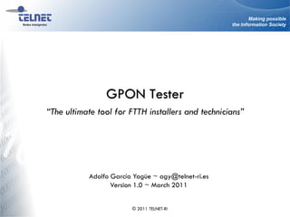 Making possible
                                                    the Information Society




                GPON Tester
“The ultimate tool for FTTH installers and technicians”




           Adolfo García Yagüe ~ agy@telnet-ri.es
                  Version 1.0 ~ March 2011


                        © 2011 TELNET-RI
 