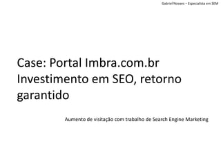 Gabriel Novaes – Especialista em SEM




Case: Portal Imbra.com.br
Investimento em SEO, retorno
garantido
        Aumento de visitação com trabalho de Search Engine Marketing
 