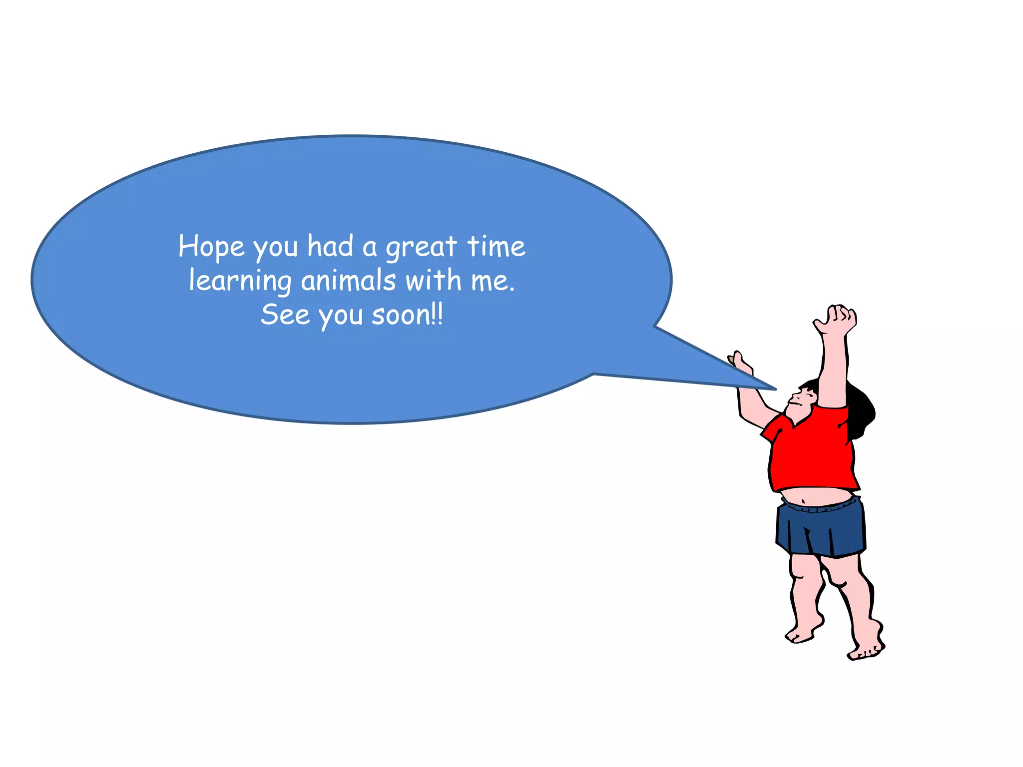 Hope you had a great time
learning animals with me.
      See you soon!!
 