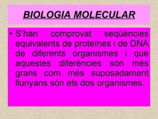 BIOLOGIA MOLECULAR S’han comprovat seqüències equivalents de proteïnes i de DNA de diferents organismes i que aquestes diferències són més grans com més suposadament llunyans són els dos organismes. 
