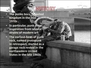 HISTORYThe punks born in United Kingdom in the mid-1970s .In particular, punk drew inspiration from several strains of modern artThe earliest form of punk rock, named protopunk  in retrospect, started as a garage rock revival in the northeastern United States in the late 1960s