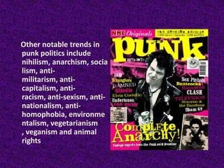 Othernotable trends in punk politicsincludenihilism, anarchism, socialism, anti-militarism, anti-capitalism, anti-racism, anti-sexism, anti-nationalism, anti-homophobia, environmentalism, vegetarianism , veganism and animal rights