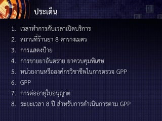 ประเด็น
1. เวลาทาการกับเวลาเปิดบริการ
2. สถานที่ร้านยา 8 ตารางเมตร
3. การแสดงป้าย
4. การขายยาอันตราย ยาควบคุมพิเศษ
5. หน่วยงานหรือองคกรวิชาชีพในการตรวจ GPP
6. GPP
7. การต่ออายุใบอนุญาต
8. ระยะเวลา 8 ป สาหรับการดาเนินการตาม GPP
 