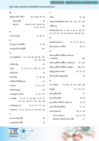 200 ดัชนี
คู่มือการพัฒนาตนเองสู่การมีวิธีปฎิบัติที่ดีทางเภสัชกรรมในร้านยา
ฟ
แฟ้มประวัติการใช้ยา 	 38, 44-46, 70, 79
ลักษณะที่ดี	 45
ตัวอย่าง 	 43-46, 55-57, 59-63, 65,
	 71-73, 75, 79
ภ
ภาชนะบรรจุยา 	 14, 26, 27
ม
มาตรฐานการผลิตที่ดี 	 51, 53
มาตรฐานวิธีการปฏิบัติ 	 161
ย
ยาควบคุมพิเศษ 	 15, 51-53, 64, 86, 90, 145,
	 146, 148, 149
ยาชื่อสามัญ 	 53
ยาชุด 	 71, 73, 75, 77, 109, 131, 157
ยาต้นต�ำรับ 	 53
ยาต้านพิษ 	 51, 53, 67
ยาที่ต้องเก็บให้พ้นแสง 	 61
ยาปลอม 	 73, 75, 147
ยาผิดมาตรฐาน 	 147
ยาสามัญประจ�ำบ้าน 	 17, 91, 147
ยาเสพติด 	 15, 41, 51, 53, 65, 71, 87, 91,
	 97, 142, 145-147, 152, 153, 156
ยาเสื่อมคุณภาพ 	 15, 27, 61, 77, 147
ยาอันตราย 	15, 41, 43, 87, 91, 145-149, 197
ร
ระบบการจัดส่งที่ดี 	 53
ระบบจัดเก็บยาที่ดี 	 53
ว
วัคซีน 	 57, 59
วัตถุออกฤทธิ์ต่อจิตประสาท 	65, 145, 147, 148
วันสิ้นอายุ 	 161
วิชาชีพเภสัชกรรม 	9, 39, 41, 69, 51, 85, 97,
115, 137, 141, 142, 143, 145-147, 149, 150, 174
ส
สิ่งสนับสนุนบริการ 	 13, 14, 27, 36, 51
สื่อช่วยอธิบายการใช้ยา 	 35, 37
ห
หลักเกณฑ์วิธีการที่ดีในการค้าและ
การจัดส่งยา	 160
หลักเกณฑ์วิธีการที่ดีในการจัดเก็บยา	 67, 160
หลักเกณฑ์วิธีการที่ดีในการผลิตยา	 160, 161
หลักฐานเชิงประจักษ์ 	 33, 73, 75
ห้องแยกที่ควบคุมอุณหภูมิ 	 57
อ
อาการแพ้ยา 	 25, 99, 113, 121, 169, 186
อินซูลิน 	 57, 119, 181
อุปกรณ์ดับเพลิง 	 57
อุปกรณ์นับเม็ดยา 	 15, 25
อุปกรณ์ในการให้บริการสุขภาพ 	 15, 23
อุปกรณ์ป้องกันอัคคีภัย 	 13, 15
เอกสารคุณภาพ 	 39, 41, 45
ระบบการจัดการ 	 39, 41, 49
ลักษณะการจัดเก็บเอกสารที่ดี 	 41
 