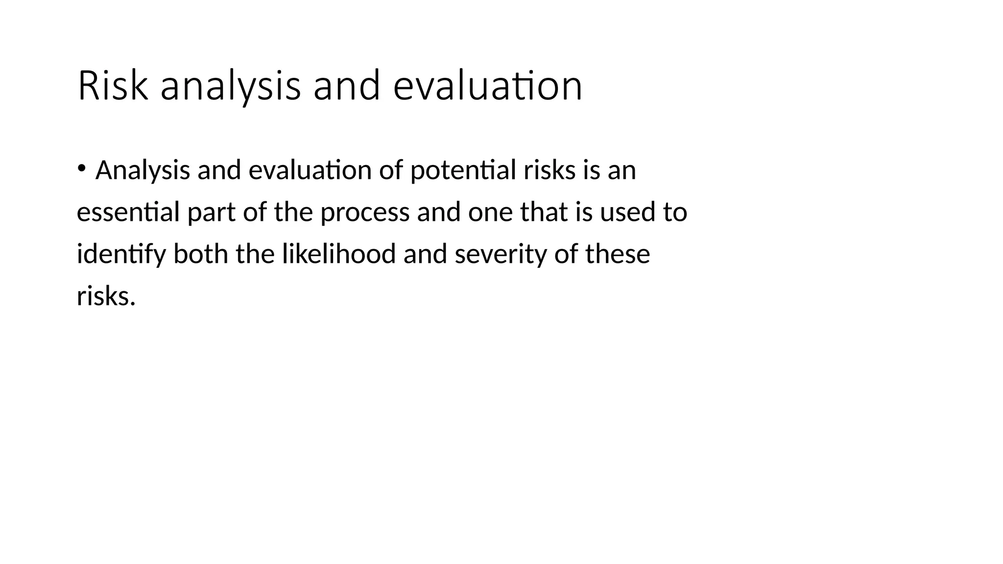 Risk analysis and evaluation
• Analysis and evaluation of potential risks is an
essential part of the process and one that is used to
identify both the likelihood and severity of these
risks.
 