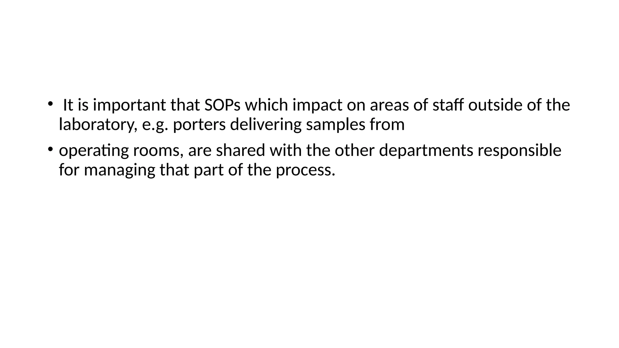 • It is important that SOPs which impact on areas of staff outside of the
laboratory, e.g. porters delivering samples from
• operating rooms, are shared with the other departments responsible
for managing that part of the process.
 
