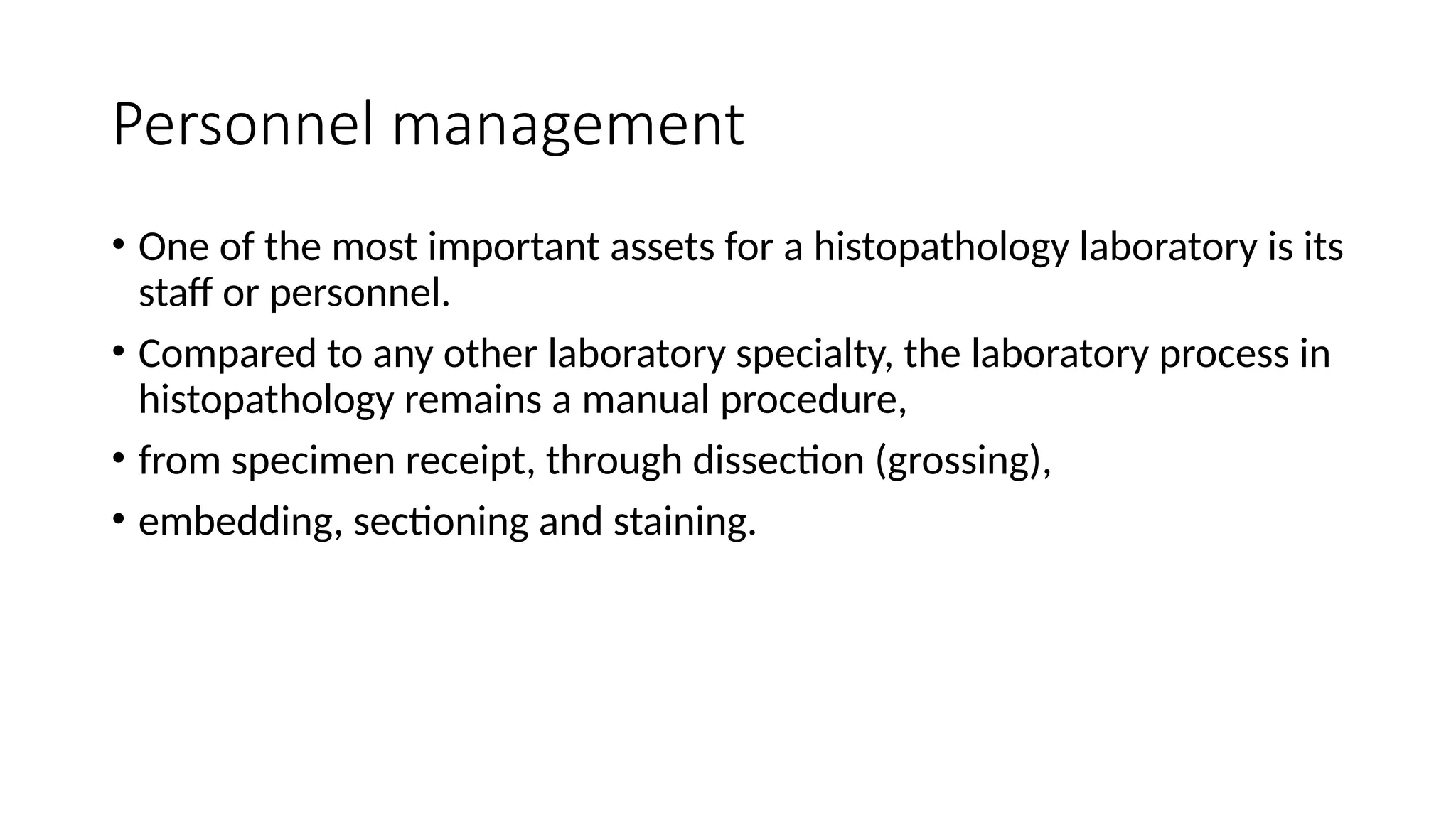 Personnel management
• One of the most important assets for a histopathology laboratory is its
staff or personnel.
• Compared to any other laboratory specialty, the laboratory process in
histopathology remains a manual procedure,
• from specimen receipt, through dissection (grossing),
• embedding, sectioning and staining.
 