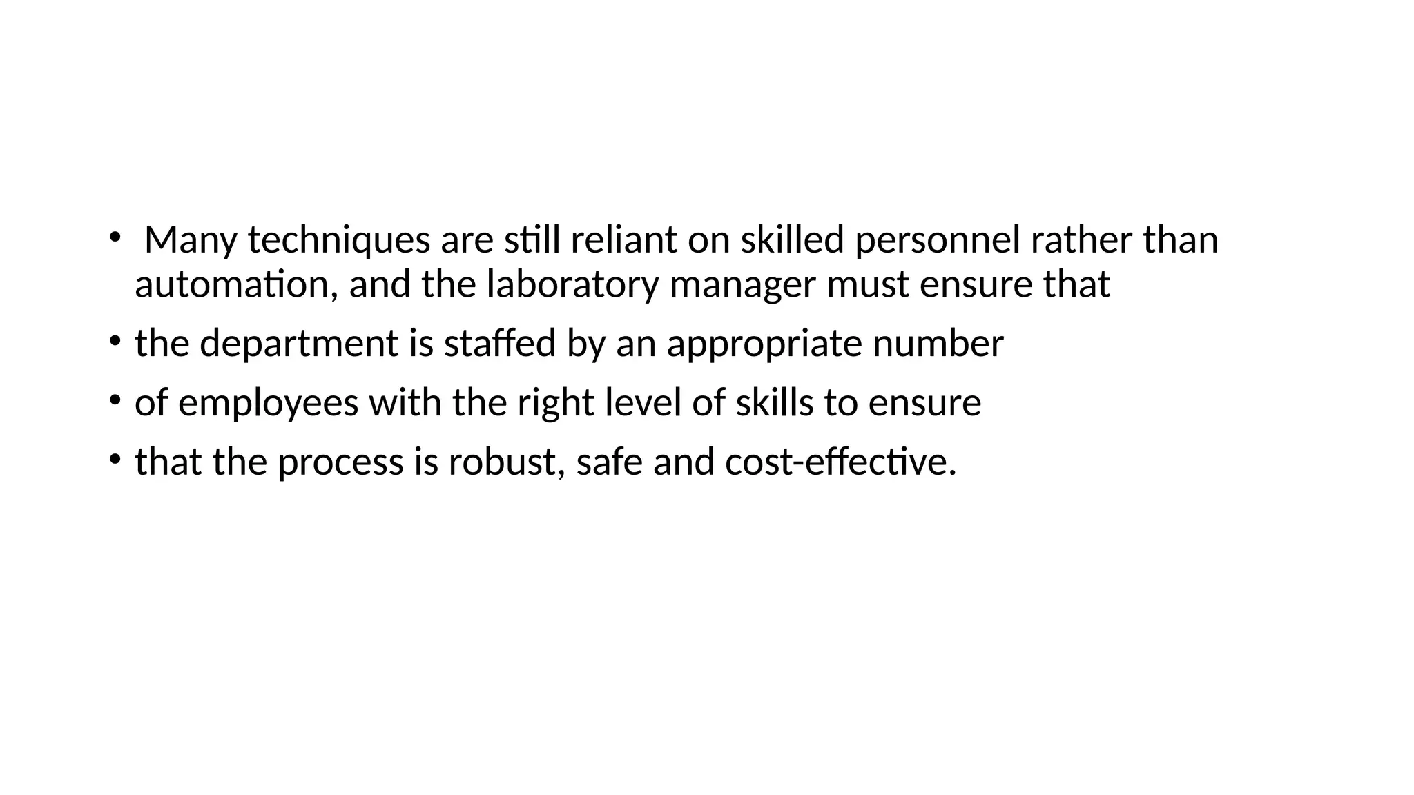 • Many techniques are still reliant on skilled personnel rather than
automation, and the laboratory manager must ensure that
• the department is staffed by an appropriate number
• of employees with the right level of skills to ensure
• that the process is robust, safe and cost-effective.
 