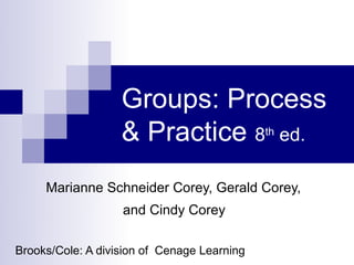 Groups: Process
                   & Practice 8 ed.          th




     Marianne Schneider Corey, Gerald Corey,
                   and Cindy Corey

Brooks/Cole: A division of Cenage Learning
 