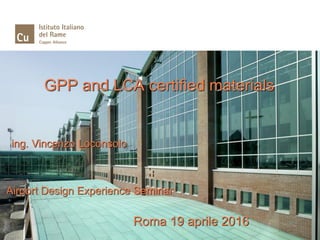 GPP and LCA certified materials
ing. Vincenzo Loconsolo
Airport Design Experience Seminar
Roma 19 aprile 2016
 