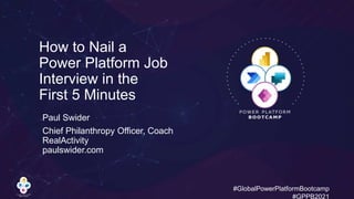 #GlobalPowerPlatformBootcamp
#GPPB2021
Paul Swider
Chief Philanthropy Officer, Coach
RealActivity
paulswider.com
How to Nail a
Power Platform Job
Interview in the
First 5 Minutes
 