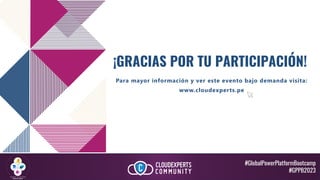 #GlobalPowerPlatformBootcamp
#GPPB2023
¡GRACIAS POR TU PARTICIPACIÓN!
Para mayor información y ver este evento bajo demanda visita:
www.cloudexperts.pe
 