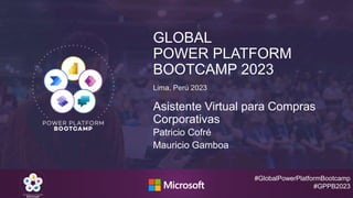 #GlobalPowerPlatformBootcamp
#GPPB2023
GLOBAL
POWER PLATFORM
BOOTCAMP 2023
Lima, Perú 2023
Asistente Virtual para Compras
Corporativas
Patricio Cofré
Mauricio Gamboa
 