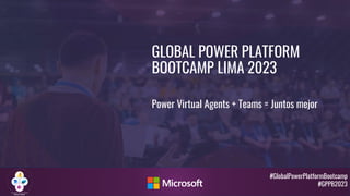 #GlobalPowerPlatformBootcamp
#GPPB2023
GLOBAL POWER PLATFORM
BOOTCAMP LIMA 2023
Power Virtual Agents + Teams = Juntos mejor
 
