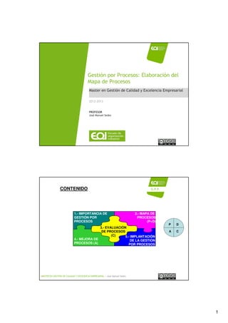 1
MASTER EN GESTIÓN DE CALIDAD Y EXCELENCIA EMPRESARIAL / José Manuel Sedes
Master en Gestión de Calidad y Excelencia Empresarial
Gestión por Procesos: Elaboración del
Mapa de Procesos
2012-2013
PROFESOR
José Manuel Sedes
MASTER EN GESTIÓN DE CALIDAD Y EXCELENCIA EMPRESARIAL / José Manuel Sedes
1.- IMPORTANCIA DE
GESTIÓN POR
PROCESOS
2.- MAPA DE
PROCESOS
(P+D)
4.- MEJORA DE
PROCESOS (A)
5.- IMPLANTACIÓN
DE LA GESTIÓN
POR PROCESOS
3.- EVALUACIÓN
DE PROCESOS
(C)
CONTENIDO
P D
CA
G.P.P.
 