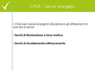 I CAM per I servizi energetici disciplinano gli affidamenti di due tipi di servizi: 
• Servizi di illuminazione e forza mo...