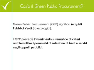 Green Public Procurement (GPP) significa Acquisti Pubblici Verdi ( o ecologici). 
Il GPP prevede l’inserimento sistematico...