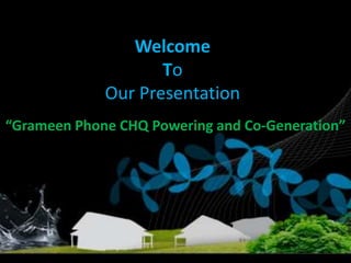 Welcome
To
Our Presentation
“Grameen Phone CHQ Powering and Co-Generation”

2/25/2014

 