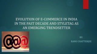 EVOLUTION OF E-COMMERCE IN INDIA
IN THE PAST DECADE AND STYLETAG AS
AN EMERGING TRENDSETTER
BY:
RANU CHATTERJEE
 
