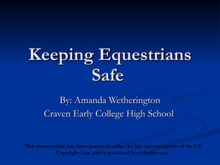 Keeping Equestrians Safe  By: Amanda Wetherington Craven Early College High School  This presentation has been prepared under the fair use exemption of the US Copyright Law and is restricted from further use. 