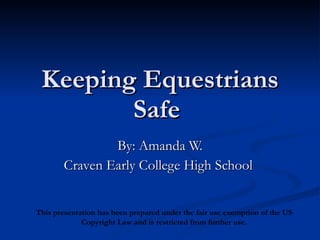 Keeping Equestrians Safe  By: Amanda W. Craven Early College High School  This presentation has been prepared under the fair use exemption of the US Copyright Law and is restricted from further use. 