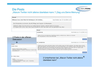 Die Posts
„Warum Twitter nicht alleine überleben kann.“/„Sag uns Deine Meinung“




2 Posts in der offenen
Diskussion




                               2 Unterthemen bei „Warum Twitter nicht alleine
                               überleben kann“
 