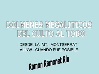 DESDE  LA  MT.  MONTSERRAT  AL NW...CUANDO FUE POSIBLE DOLMENES MEGALITICOS DEL CULTO AL TORO Ramon Ramonet Riu 