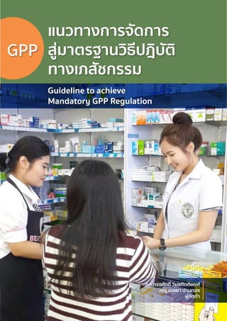 Guideline to achieve
Mandatory GPP Regulation
GPP
ภก.ทรงศักดิ์ วิมลกิตติพงศ์
ภญ.เมษยา ปานทอง
ผู้จัดทำ�
แนวทางการจัดการ
สู่มาตรฐานวิธีปฎิบัติ
ทางเภสัชกรรม
 