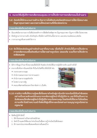 40
รายละเอียดสิ่งที่ควรดำ�เนินการ
รายละเอียดสิ่งที่ควรดำ�เนินการ
รายละเอียดสิ่งที่ควรดำ�เนินการ
3. หมวดวิธีปฏิบัติทางเภสัชกรรมชุมชน (การให้บริการทางเภสัชกรรมในร้านยา)
5.8	 ต้องจัดให้มีกระบวนการเฝ้าระวังอาการไม่พึงประสงค์พฤติกรรมการใช้ยาไม่เหมาะสม
ปัญหาคุณภาพยา และรายงานให้หน่วยงานที่เกี่ยวข้องทราบ
5.9	 จัดให้มีแหล่งข้อมูลอ้างอิงด้านยาที่เหมาะสม เชื่อถือได้ สําหรับใช้ในการให้บริการ
ทางเภสัชกรรมเพื่อส่งเสริมการใช้ยาอย่างถูกต้อง ปลอดภัย รวมทั้งการให้บริการ
เภสัชสนเทศ
•	 มีแบบฟอร์มรายงานอาการไม่พึงประสงค์จากการใช้ผลิตภัณฑ์สุขภาพ ปัญหาคุณภาพยา ปัญหาการใช้ยาไม่เหมาะสม
•	 มีหลักฐานการรายงานจริง เป็นปัจจุบัน หรือมีความเข้าใจในเนื้อหาสาระ และเจตนารมณ์ของแบบฟอร์ม
•	 การรายงานถูกต้องตามหลักวิชาการ
•	 มีตำ�รา/ข้อมูล ด้านยาที่เหมาะสมเชื่อถือได้ ทันสมัย สำ�หรับใช้ในการปฏิบัติงานจริง และอ้างอิงได้
•	 สามารถสืบค้นจากอินเตอร์เน็ต ที่เป็นเว็บไซต์ที่น่าเชื่อถือได้ เช่น
ʘʘ กระทรวงสาธารณสุข
ʘʘ สำ�นักงานคณะกรรมการอาหารและยา
ʘʘ สำ�นักงานสาธารณสุขจังหวัด
ʘʘ โรงพยาบาลภาครัฐ
ʘʘ คณะเภสัชศาสตร์ของมหาวิทยาลัยต่างๆ เป็นต้น
•	 ข้อพึงปฏิบัติ มีดังนี้
1.	 มีคำ�ยินยอมอย่างเป็นลายลักษณ์อักษร
2.	 จัดทำ�ป้ายแสดงให้ชัดเจนว่าส่วนไหนเป็นสื่อความรู้ ส่วนใดเป็นสื่อโฆษณา
3.	 มีการแยกประเภทของสื่อสอดคล้องตามที่แสดงป้าย
5.10	การจัดวางสื่อให้ความรู้และสื่อโฆษณาสําหรับผู้มารับบริการจะต้องได้รับคํายินยอม
อย่างเป็นลายลักษณ์อักษรจากเภสัชกรผู้มีหน้าที่ปฏิบัติการ และให้ถือเป็นความ
รับผิดชอบที่เภสัชกรผู้มีหน้าที่ปฏิบัติการจะต้องควบคุมโดยต้องไม่โอ้อวดไม่บิดเบือน
ความจริง ไม่สร้างความเข้าใจผิดให้ผู้บริโภค และต้องผ่านการอนุญาตถูกต้องตาม
กฎหมาย
 