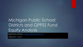 Michigan Public School
Districts and GPPSS Fund
Equity Analysis
BRENDAN WALSH - WWW.BRENDANWALSH.US
FEBRUARY 1, 2015
 